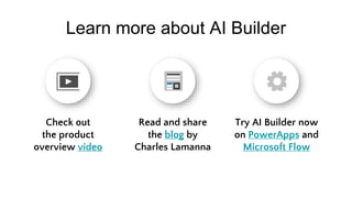 Learn more about AI Builder
Check out
the product
overview video
Read and share
the blog by
Charles Lamanna
Try AI Builder now
on PowerApps and
Microsoft Flow
 