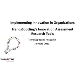 Implementing  Innovation  in  Organizations  
                   Innovation  Assessment  
              Research  Tools  
            TrendsSpotting  Research  
                 January  2013  
 