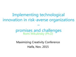 Romi Mikulinsky (Ph.D)
Maximizing Creativity Conference
Haifa, Nov. 2015
Implementing technological
innovation in risk-averse organizations
–
promises and challenges
 