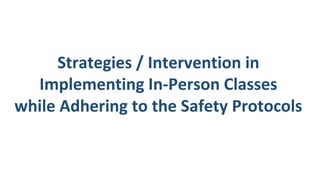 Strategies / Intervention in
Implementing In-Person Classes
while Adhering to the Safety Protocols
 