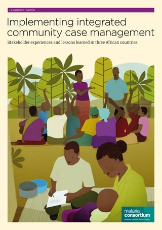 L EARN I N G PA P E R

Implementing integrated
community case management
Stakeholder experiences and lessons learned in three African countries

Learning Paper 1

 