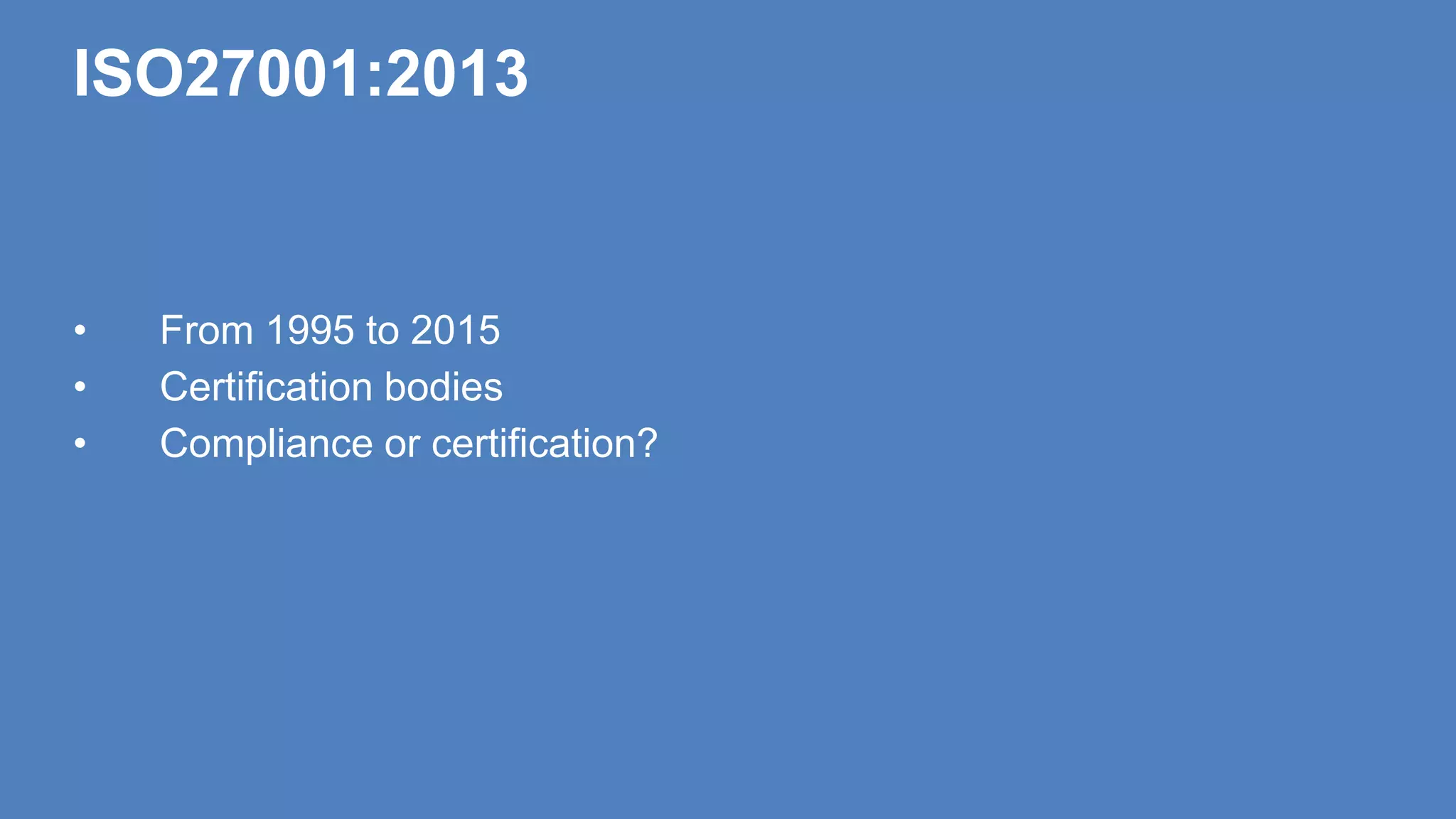 ISO27001:2013
• From 1995 to 2015
• Certification bodies
• Compliance or certification?
 