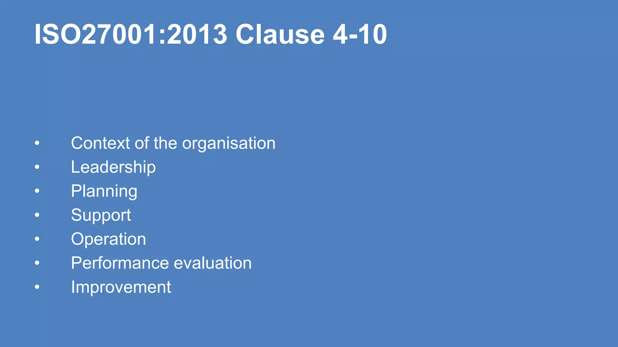 ISO27001:2013 Clause 4-10
• Context of the organisation
• Leadership
• Planning
• Support
• Operation
• Performance evaluation
• Improvement
 