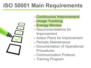 – Continuous Improvement
– Usage Tracking
– Energy Review
– Recommendations for
Improvement
– Action Plans for Improvement
– Periodic Maintenance
– Documentation of Operational
Procedures
– Communication Protocol
– Training Program
ISO 50001 Main Requirements
 