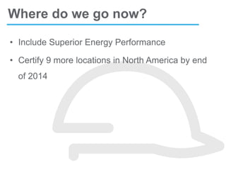 • Include Superior Energy Performance
• Certify 9 more locations in North America by end
of 2014
Where do we go now?
 
