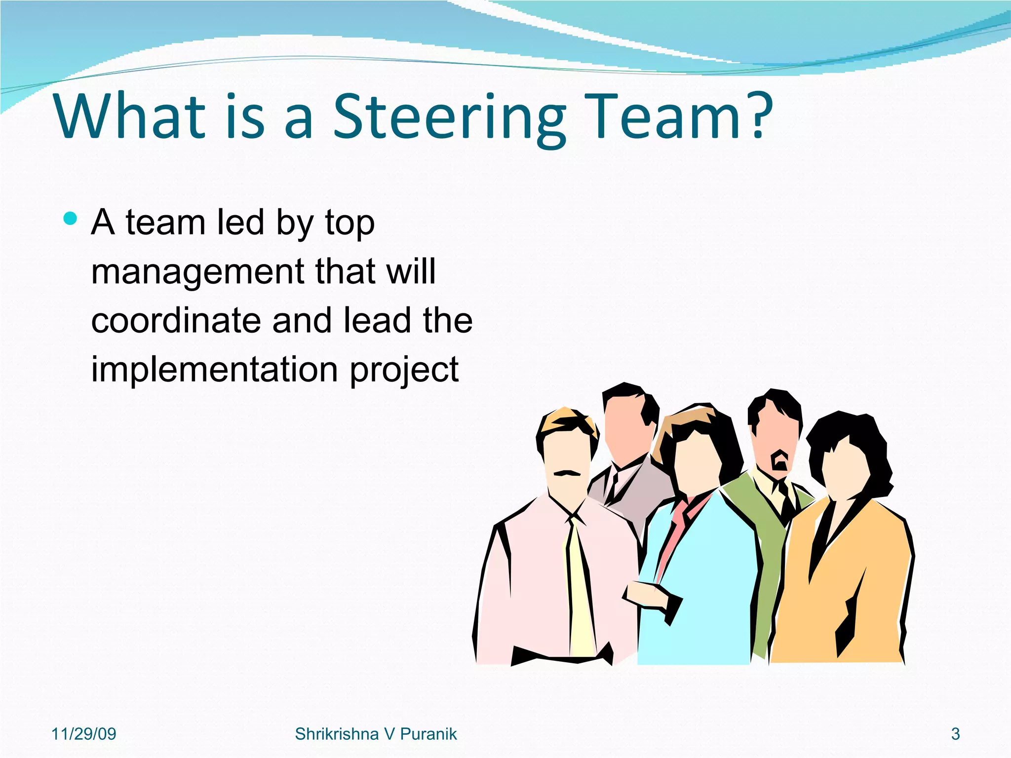 What is a Steering Team? A team led by top management that will coordinate and lead the implementation project 11/29/09 Shrikrishna V Puranik 