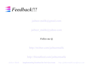 Feedback!!! [email_address] [email_address] Follow me @ http://twitter.com/jaibeermalik http://friendfeed.com/jaibeermalik Jaibeer Malik   Implementing Kanban for Services team   http://jaibeermalik.wordpress.com 