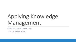 Applying Knowledge
Management
PRINCIPLES AND PRACTICES
14TH OCTOBER 2016
 