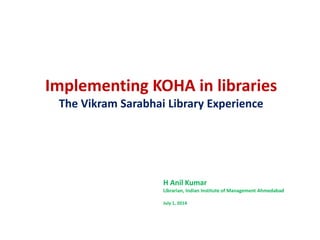 Implementing KOHA in libraries
The Vikram Sarabhai Library Experience
H Anil Kumar
Librarian, Indian Institute of Management Ahmedabad
July 1, 2014
 