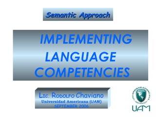 SemanticSemantic ApproachApproach
IMPLEMENTING
LANGUAGE
COMPETENCIES
LIC. RODOLFO Chaviano
Universidad Americana (UAM)
SEPTEMBER 2006
 
