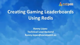 Creating Gaming Leaderboards
Using Redis
Ronny López
Technical Lead Backend
Ronny.lopez@socialpoint.es

 
