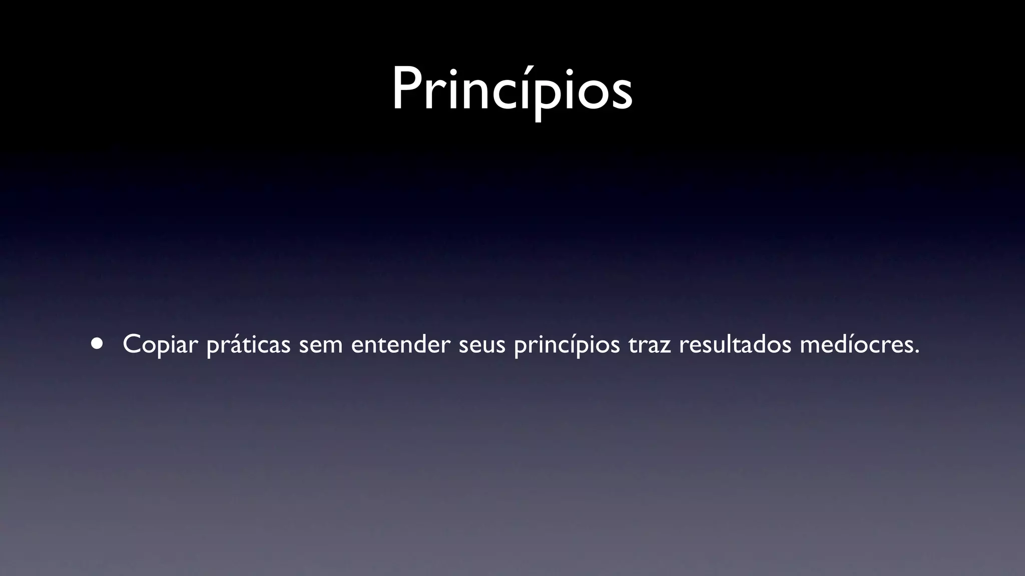 Princípios



•   Copiar práticas sem entender seus princípios traz resultados medíocres.
 