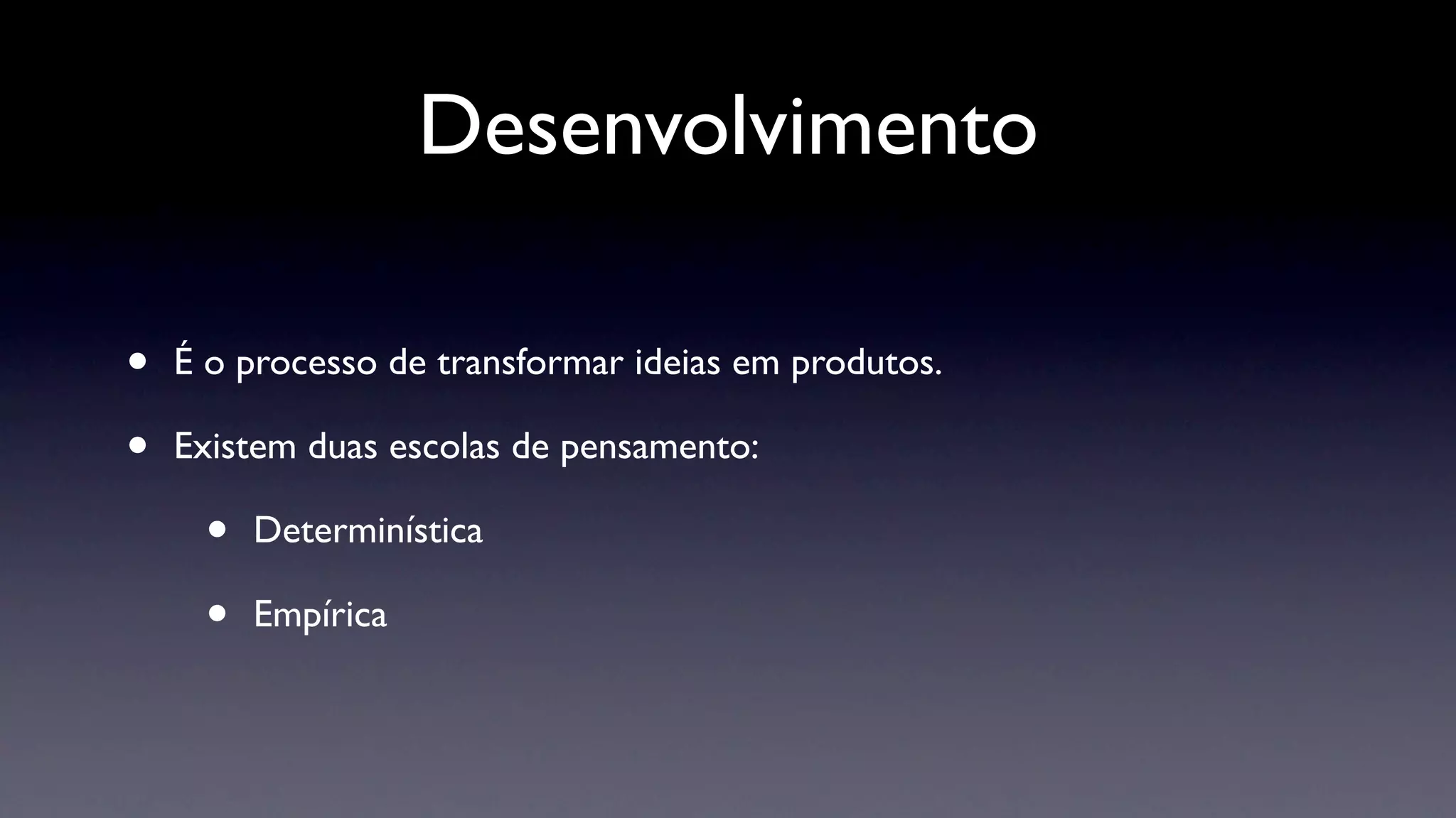 Desenvolvimento

•   É o processo de transformar ideias em produtos.

•   Existem duas escolas de pensamento:

     •   Determinística

     •   Empírica
 