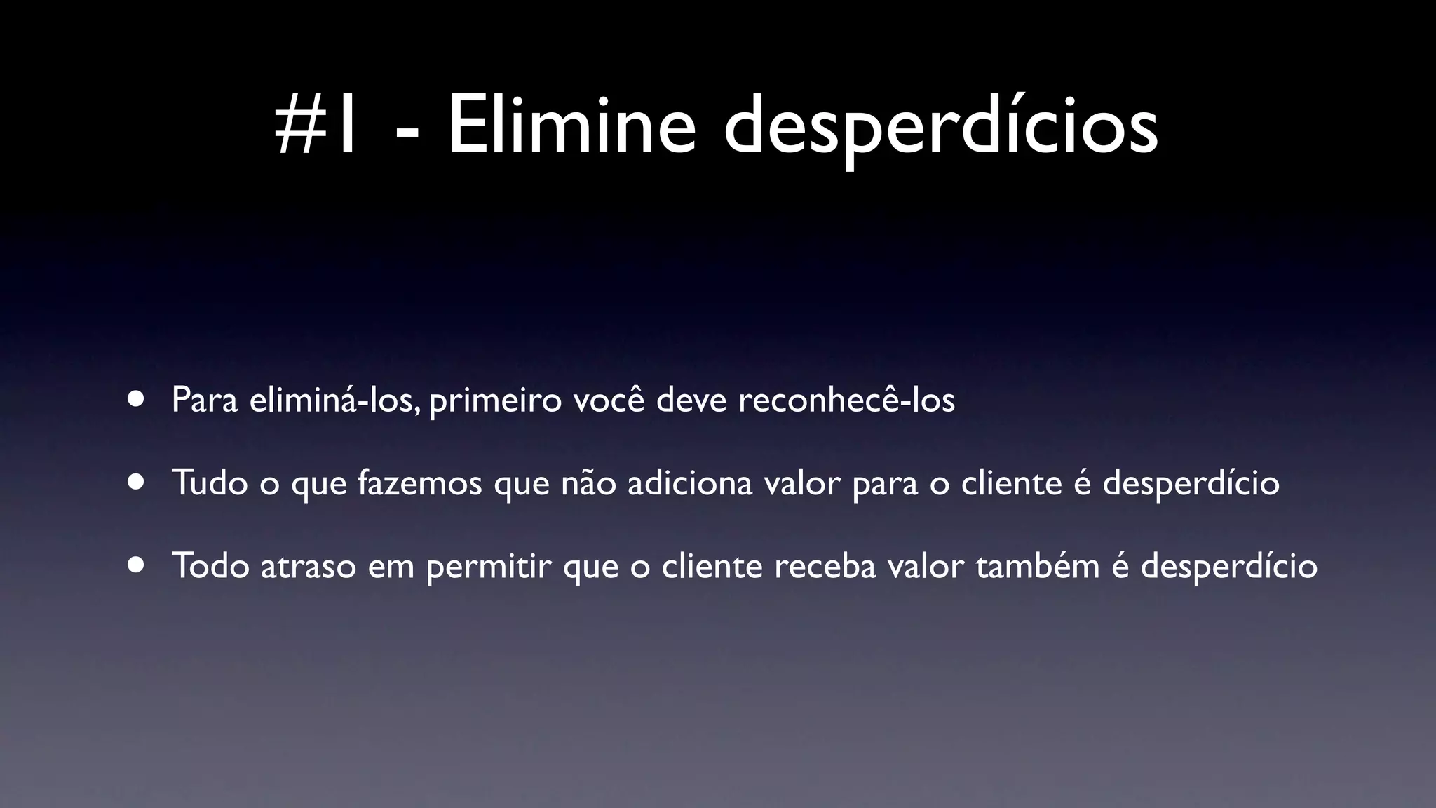 #1 - Elimine desperdícios


•   Para eliminá-los, primeiro você deve reconhecê-los

•   Tudo o que fazemos que não adiciona valor para o cliente é desperdício

•   Todo atraso em permitir que o cliente receba valor também é desperdício
 