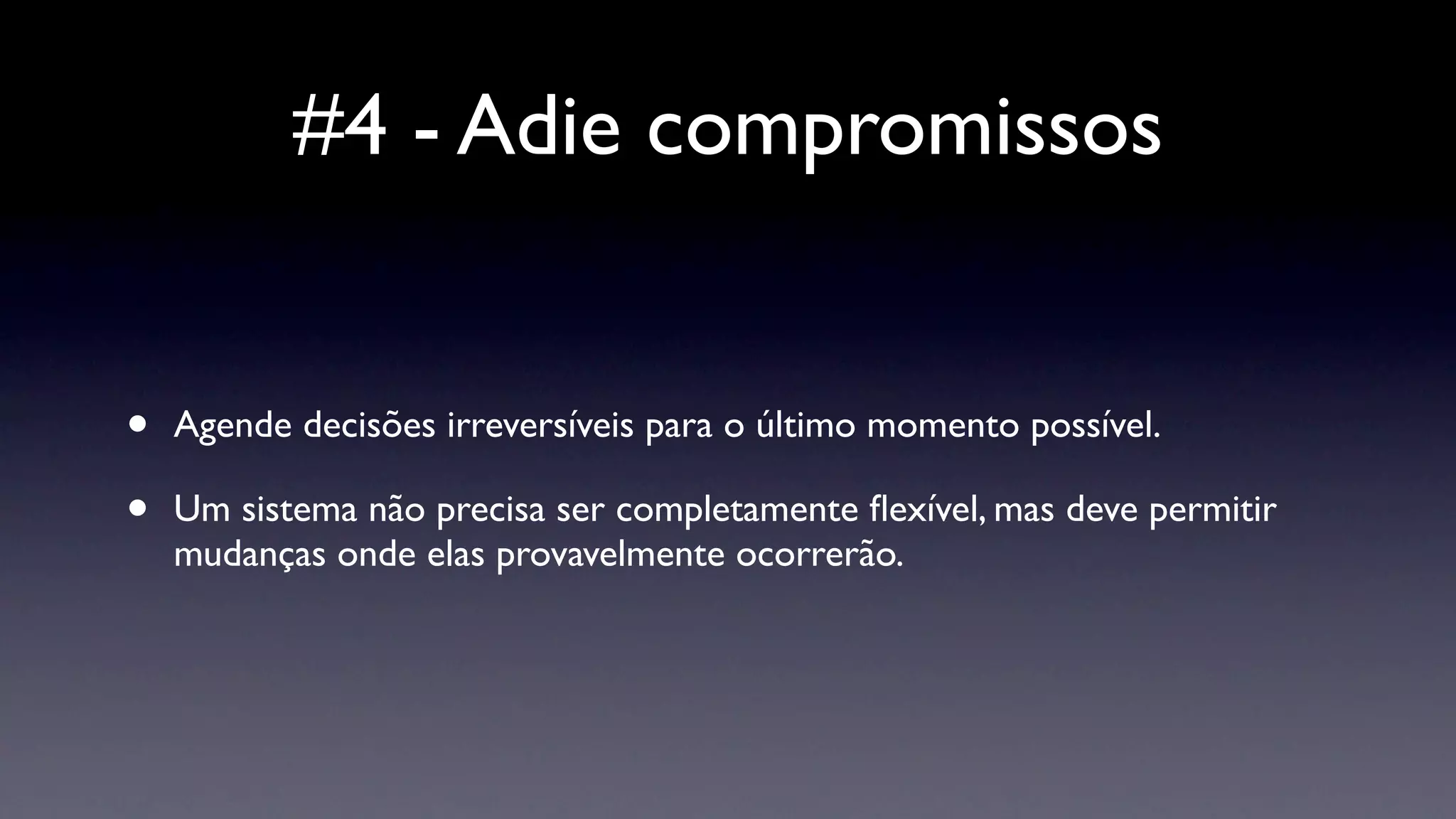 #4 - Adie compromissos


•   Agende decisões irreversíveis para o último momento possível.

•   Um sistema não precisa ser completamente ﬂexível, mas deve permitir
    mudanças onde elas provavelmente ocorrerão.
 