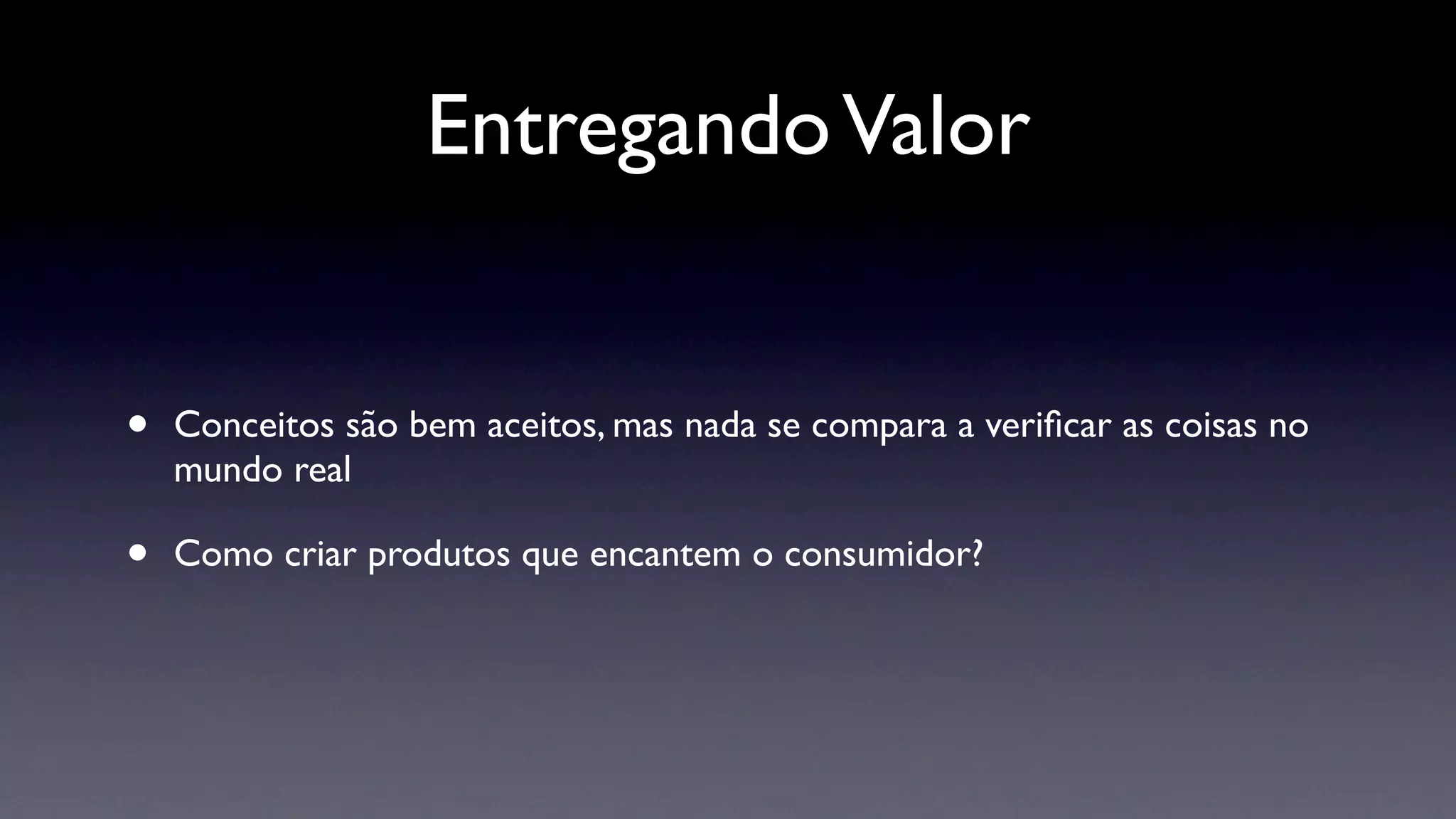 Entregando Valor


•   Conceitos são bem aceitos, mas nada se compara a veriﬁcar as coisas no
    mundo real

•   Como criar produtos que encantem o consumidor?
 