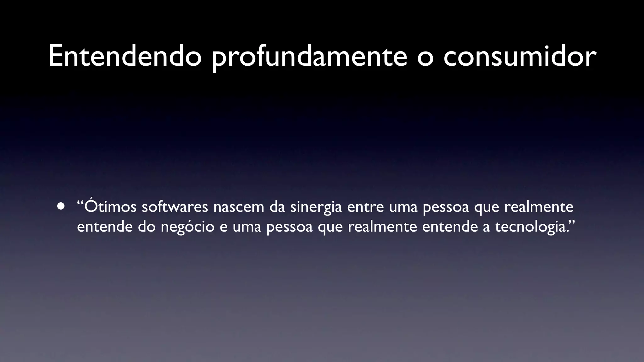 Entendendo profundamente o consumidor



•   “Ótimos softwares nascem da sinergia entre uma pessoa que realmente
    entende do negócio e uma pessoa que realmente entende a tecnologia.”
 