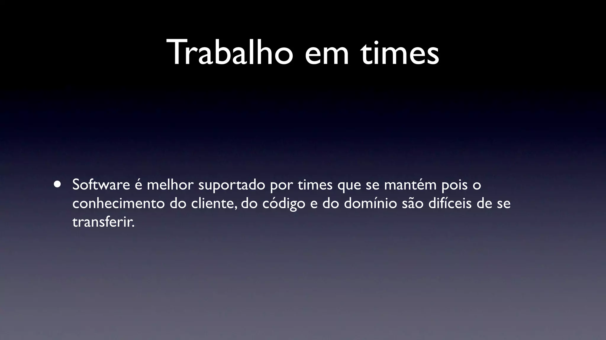 Trabalho em times


•   Software é melhor suportado por times que se mantém pois o
    conhecimento do cliente, do código e do domínio são difíceis de se
    transferir.
 