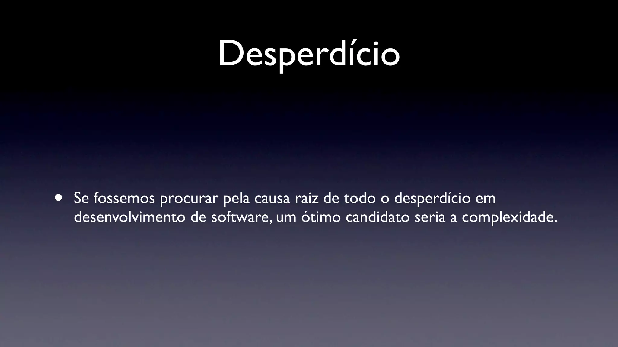 Desperdício


•   Se fossemos procurar pela causa raiz de todo o desperdício em
    desenvolvimento de software, um ótimo candidato seria a complexidade.
 