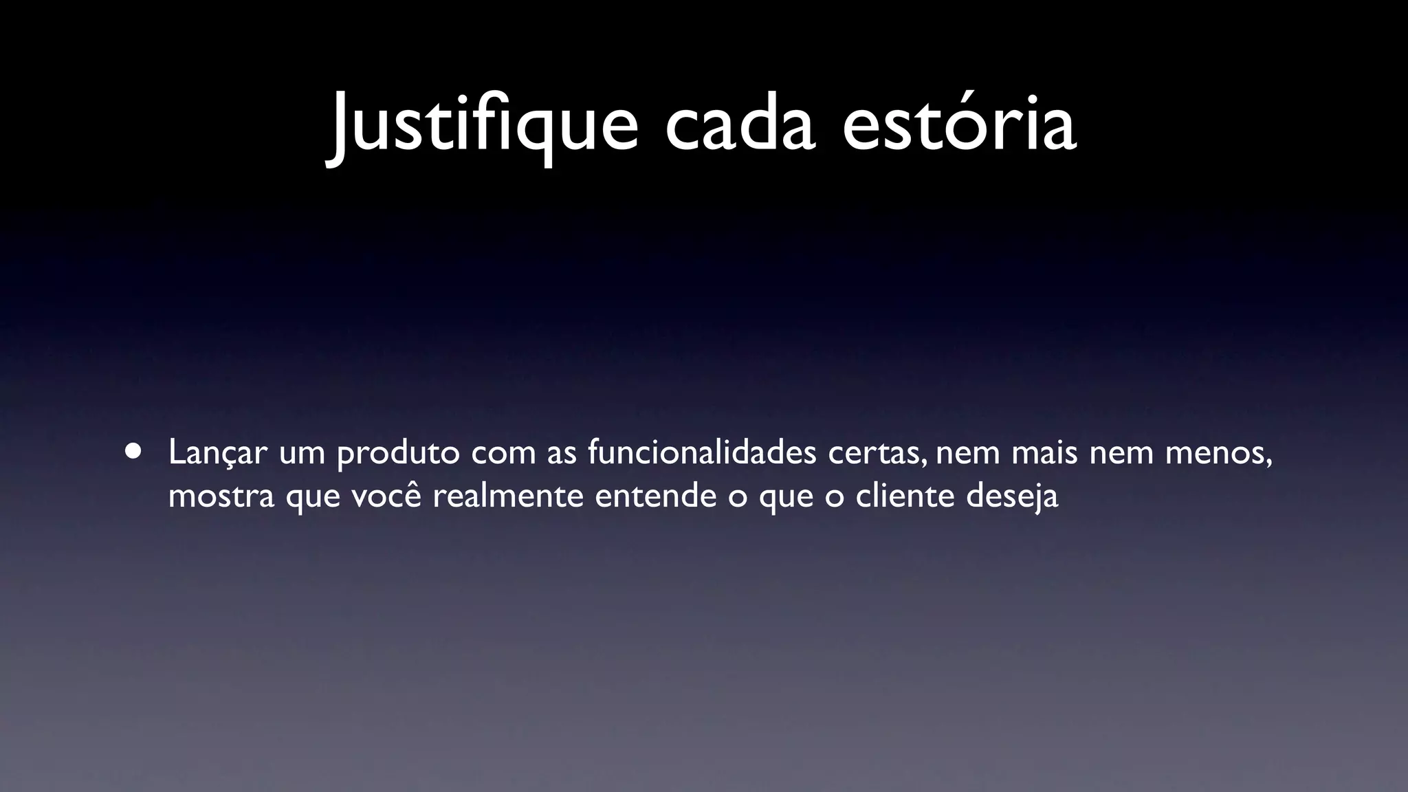 Justiﬁque cada estória


•   Lançar um produto com as funcionalidades certas, nem mais nem menos,
    mostra que você realmente entende o que o cliente deseja
 