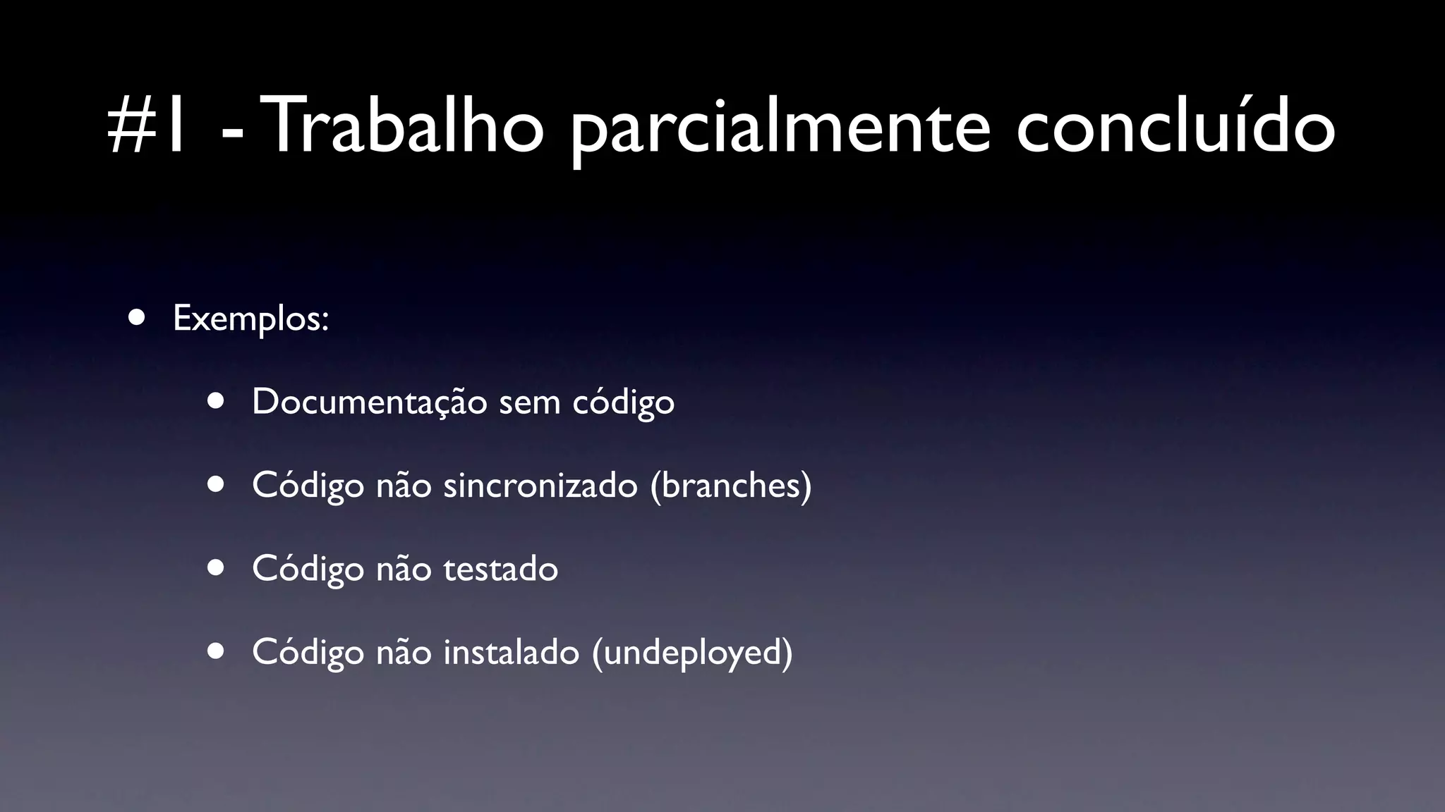 #1 - Trabalho parcialmente concluído

•   Exemplos:

     •   Documentação sem código

     •   Código não sincronizado (branches)

     •   Código não testado

     •   Código não instalado (undeployed)
 
