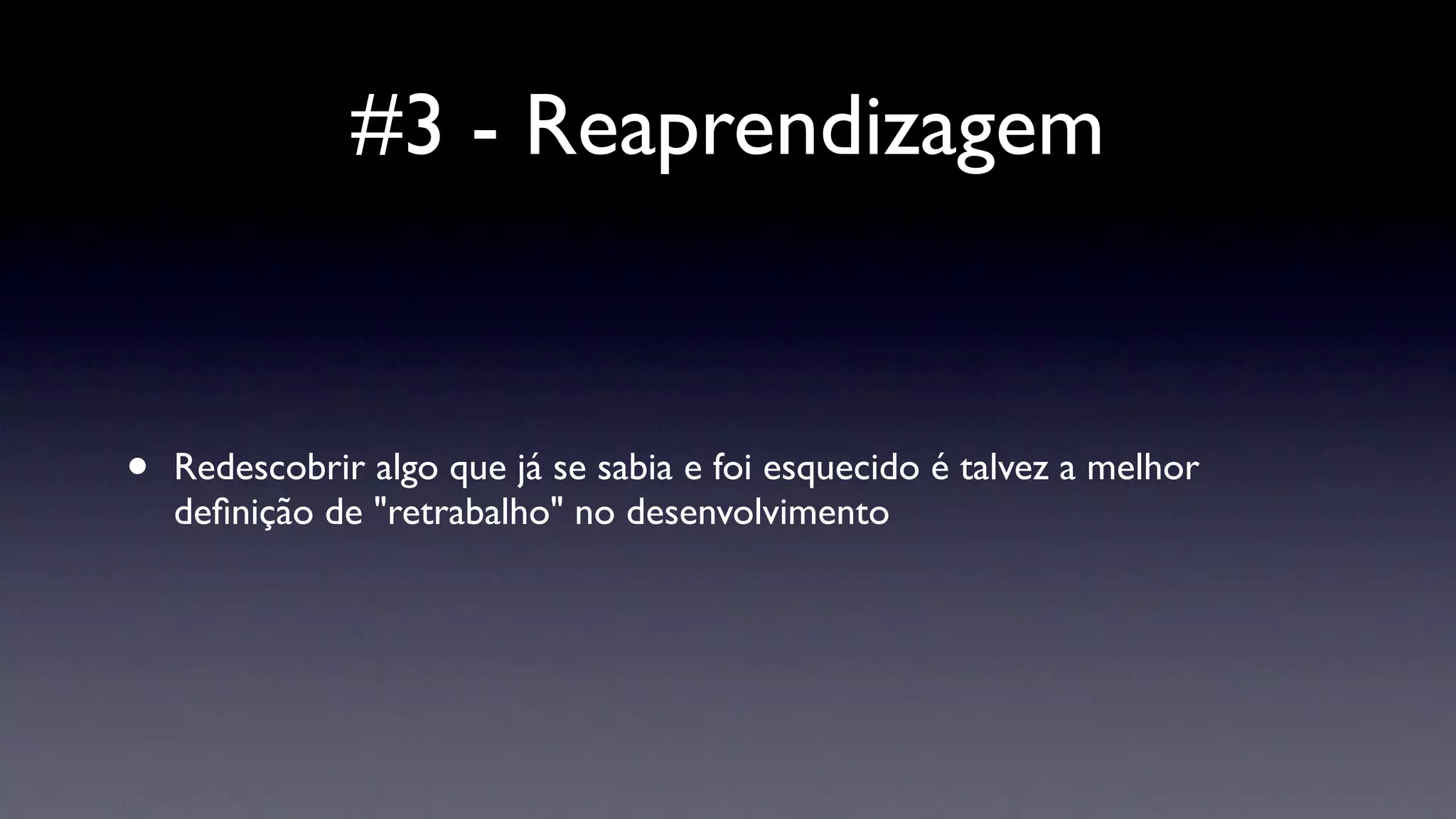 #3 - Reaprendizagem


•   Redescobrir algo que já se sabia e foi esquecido é talvez a melhor
    deﬁnição de "retrabalho" no desenvolvimento
 