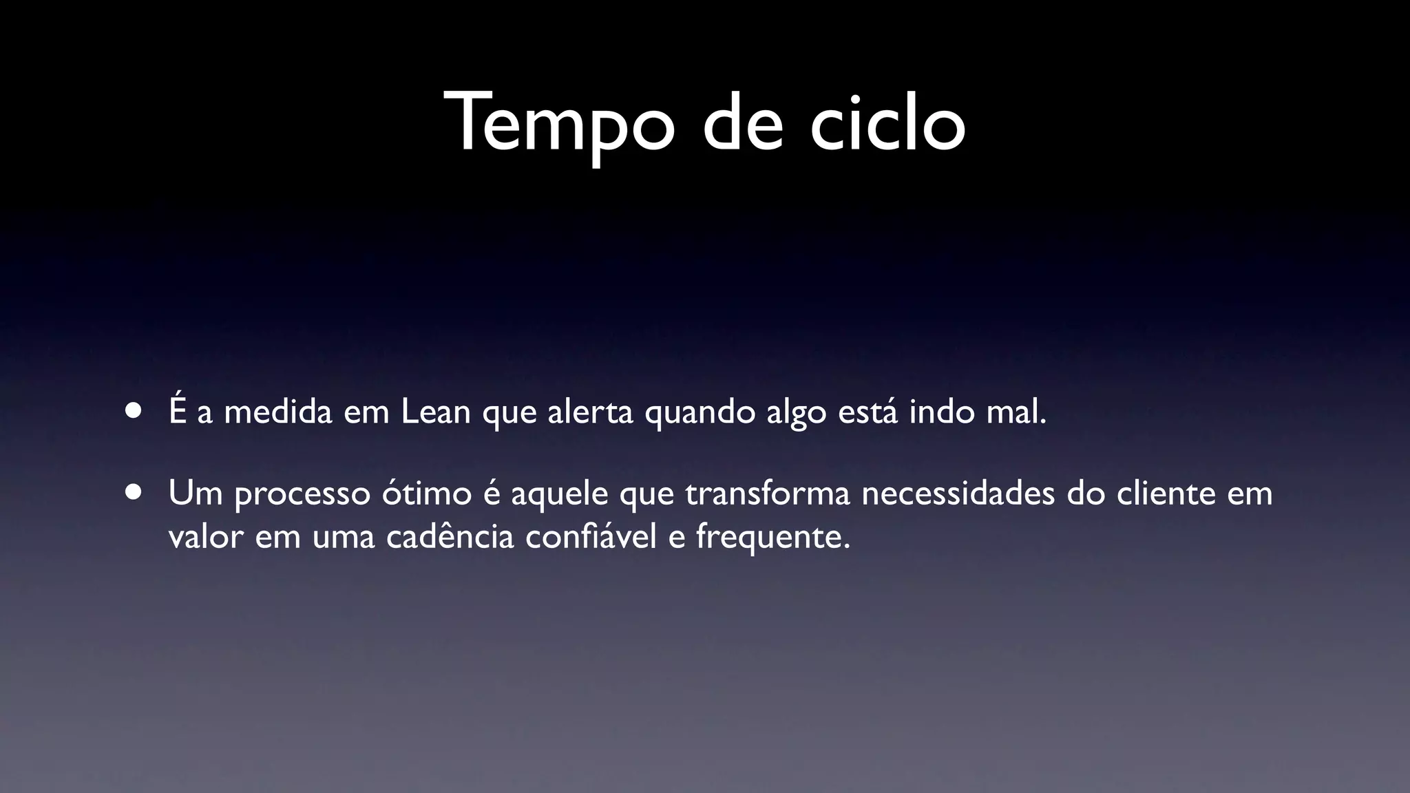 Tempo de ciclo


•   É a medida em Lean que alerta quando algo está indo mal.

•   Um processo ótimo é aquele que transforma necessidades do cliente em
    valor em uma cadência conﬁável e frequente.
 