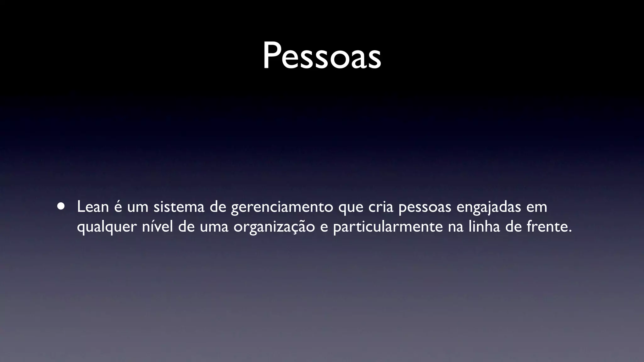 Pessoas


•   Lean é um sistema de gerenciamento que cria pessoas engajadas em
    qualquer nível de uma organização e particularmente na linha de frente.
 