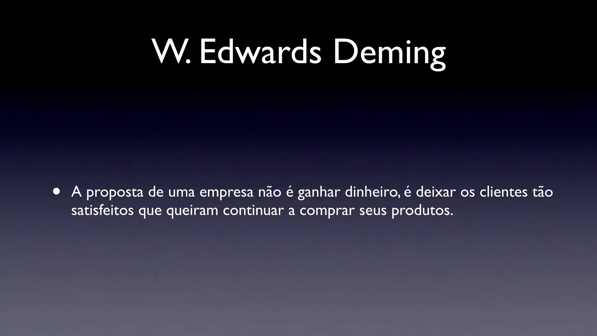 W. Edwards Deming


•   A proposta de uma empresa não é ganhar dinheiro, é deixar os clientes tão
    satisfeitos que queiram continuar a comprar seus produtos.
 