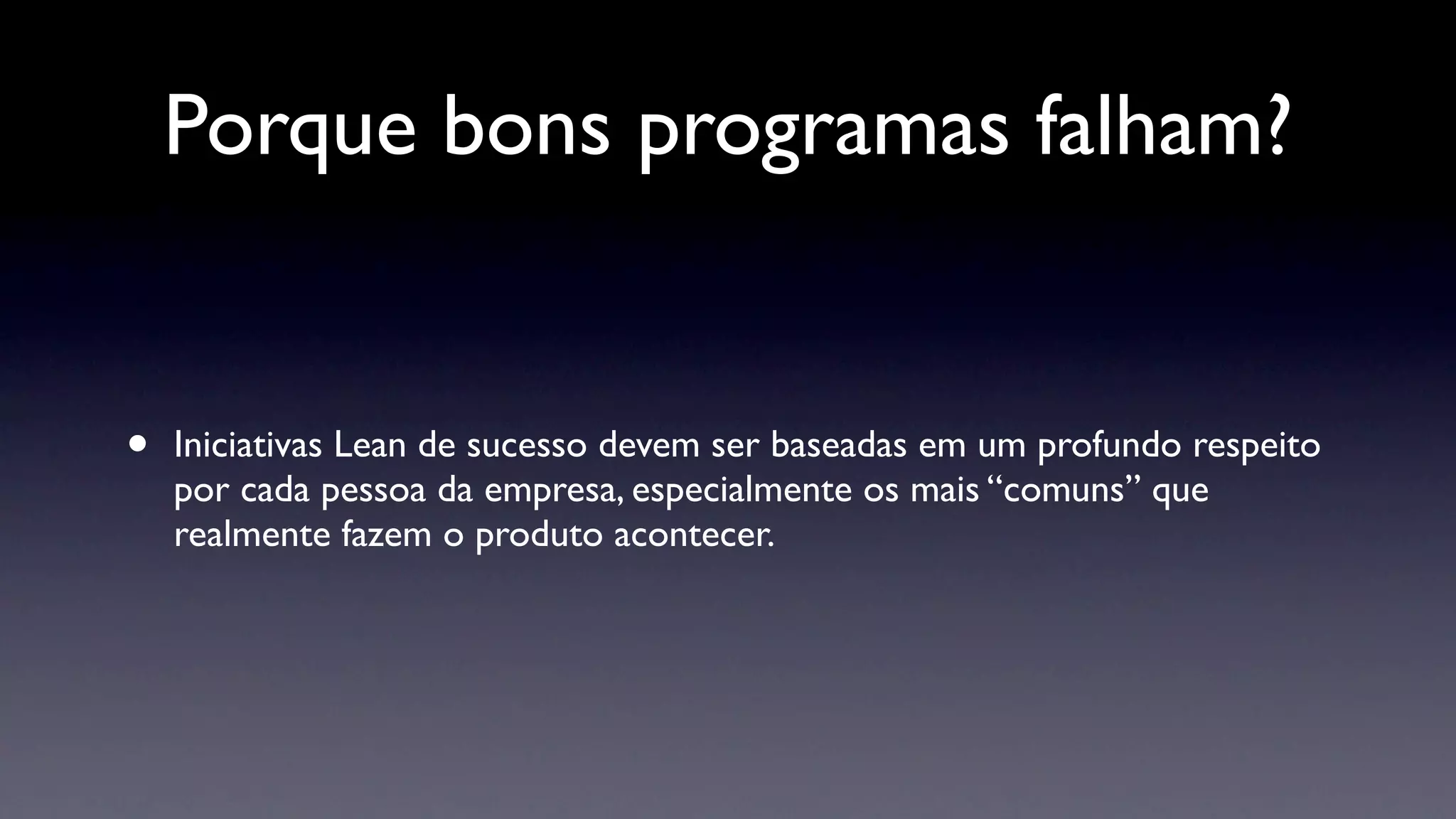 Porque bons programas falham?


•   Iniciativas Lean de sucesso devem ser baseadas em um profundo respeito
    por cada pessoa da empresa, especialmente os mais “comuns” que
    realmente fazem o produto acontecer.
 