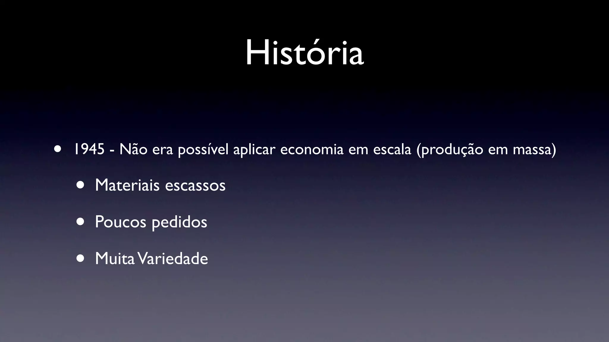 História

•   1945 - Não era possível aplicar economia em escala (produção em massa)

    •   Materiais escassos

    •   Poucos pedidos

    •   Muita Variedade
 