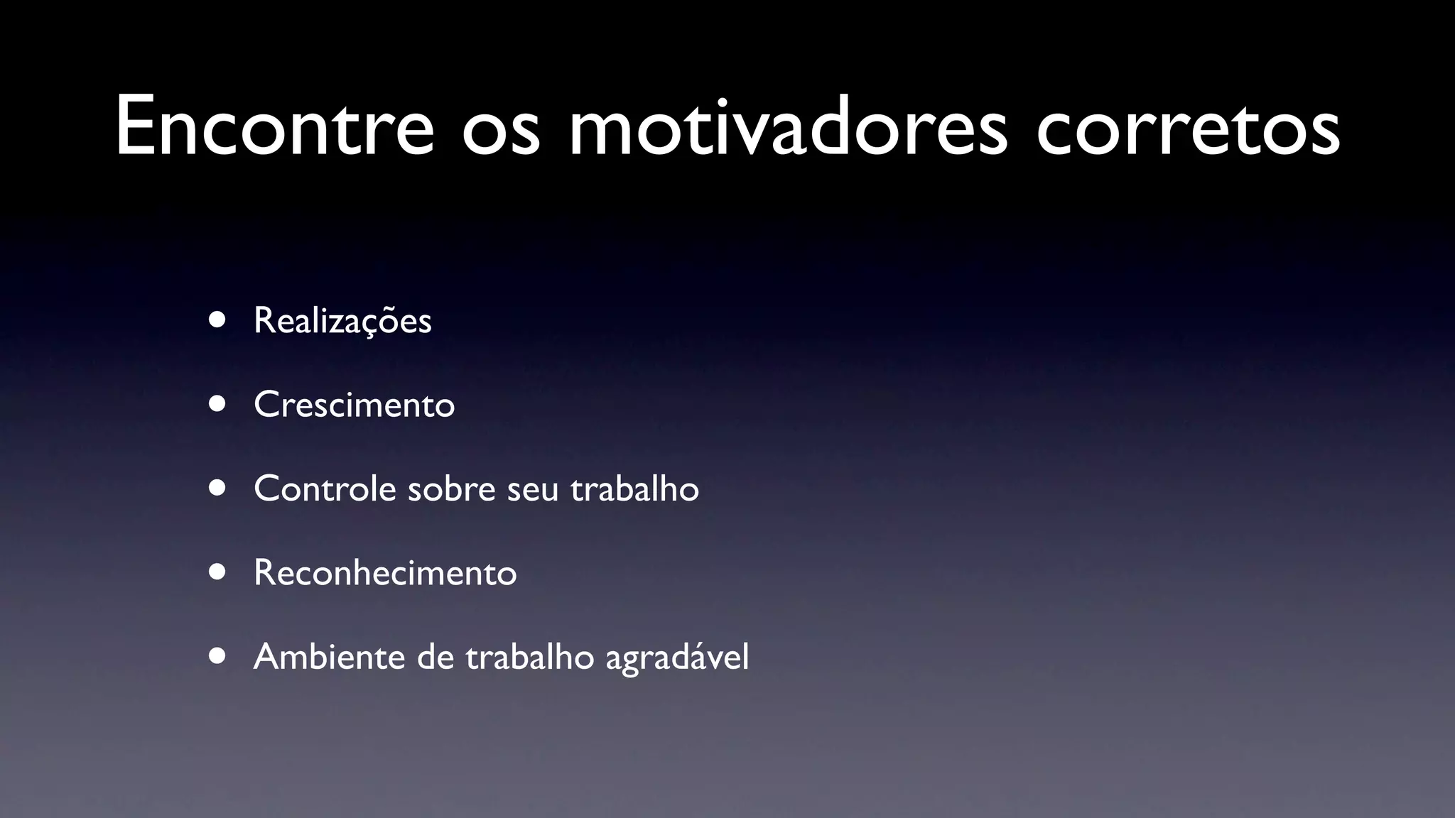 Encontre os motivadores corretos

  •   Realizações

  •   Crescimento

  •   Controle sobre seu trabalho

  •   Reconhecimento

  •   Ambiente de trabalho agradável
 