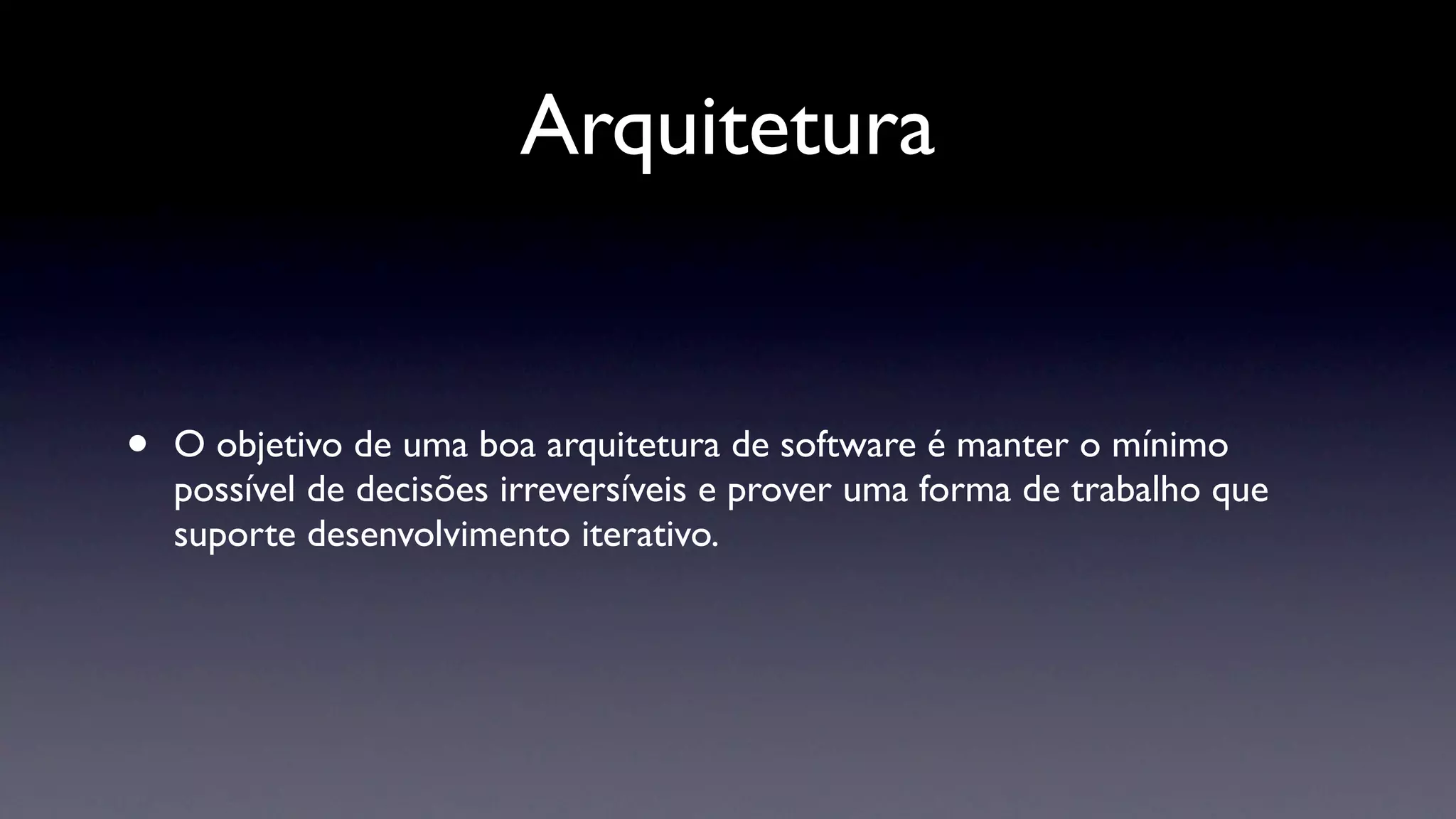 Arquitetura


•   O objetivo de uma boa arquitetura de software é manter o mínimo
    possível de decisões irreversíveis e prover uma forma de trabalho que
    suporte desenvolvimento iterativo.
 