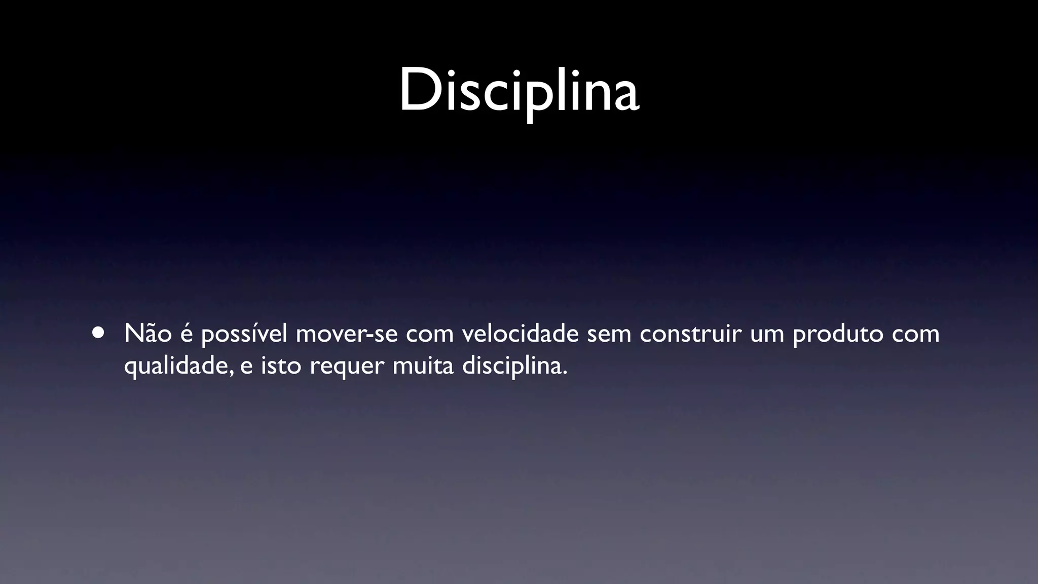Disciplina


•   Não é possível mover-se com velocidade sem construir um produto com
    qualidade, e isto requer muita disciplina.
 