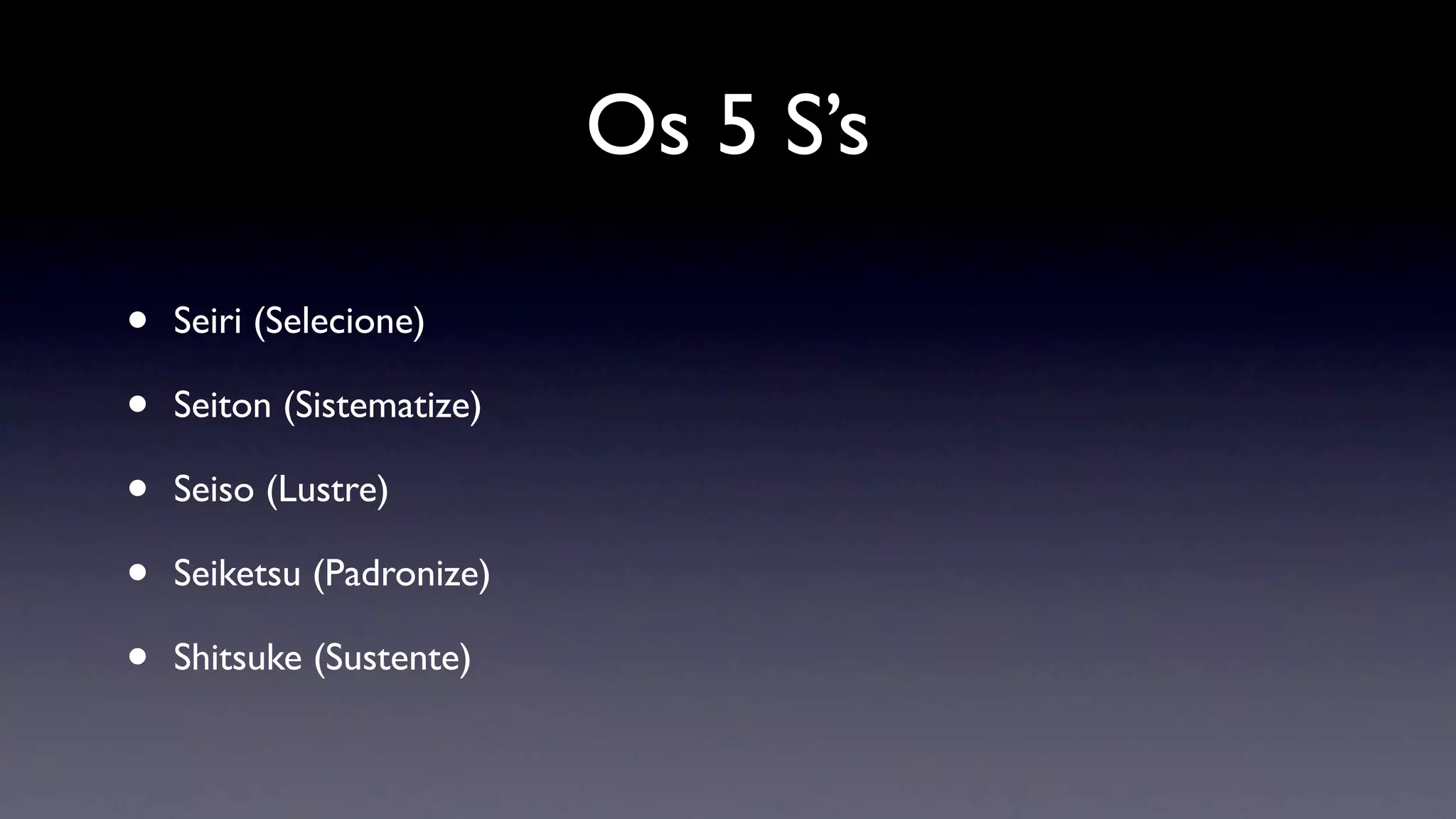 Os 5 S’s

•   Seiri (Selecione)

•   Seiton (Sistematize)

•   Seiso (Lustre)

•   Seiketsu (Padronize)

•   Shitsuke (Sustente)
 
