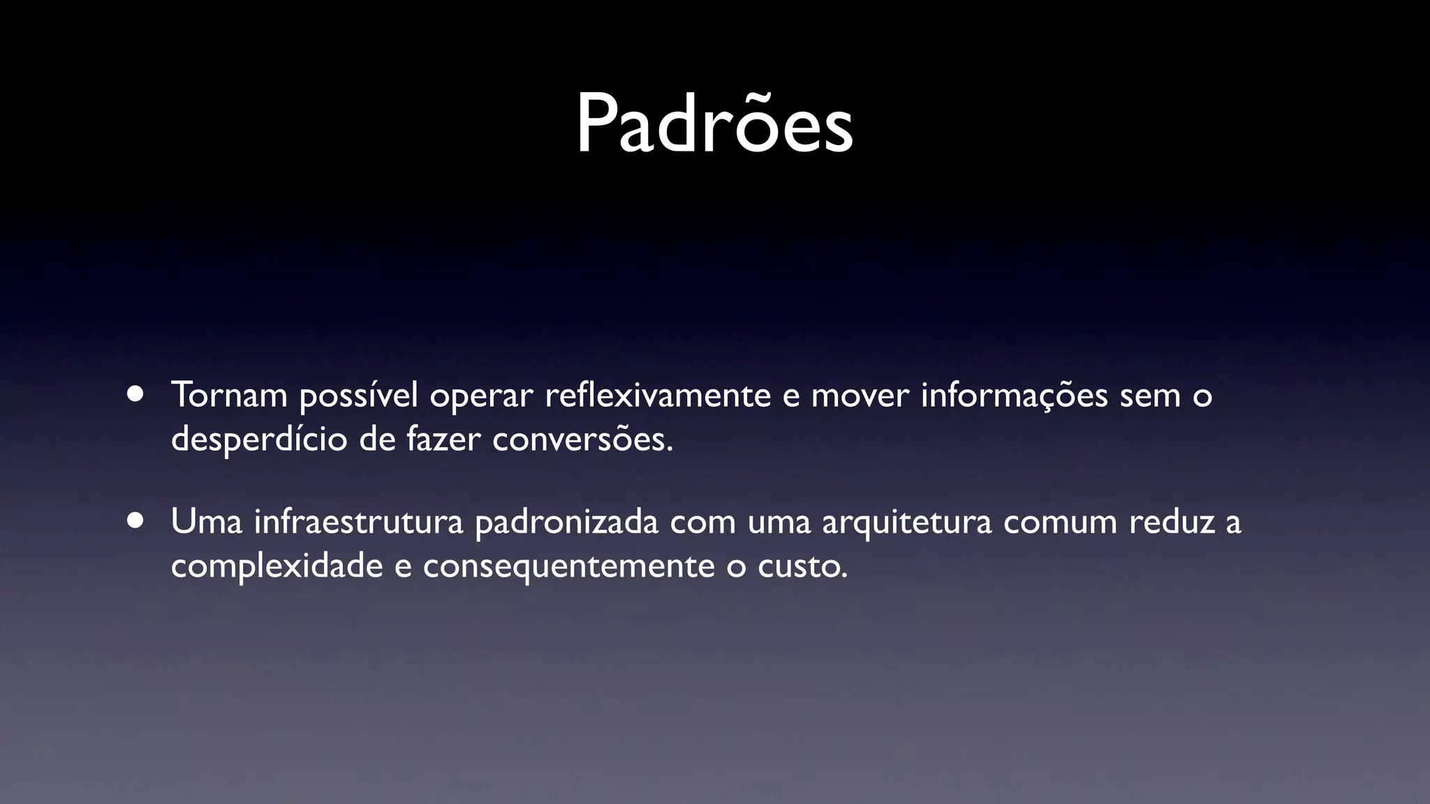 Padrões


•   Tornam possível operar reﬂexivamente e mover informações sem o
    desperdício de fazer conversões.

•   Uma infraestrutura padronizada com uma arquitetura comum reduz a
    complexidade e consequentemente o custo.
 