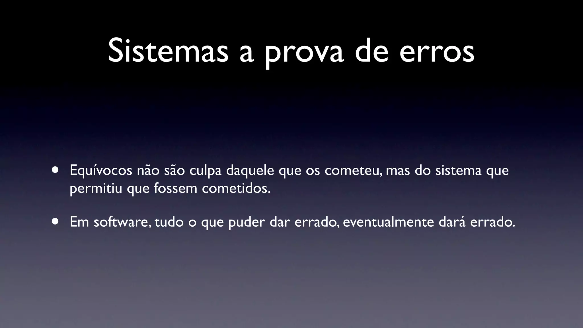 Sistemas a prova de erros


•   Equívocos não são culpa daquele que os cometeu, mas do sistema que
    permitiu que fossem cometidos.

•   Em software, tudo o que puder dar errado, eventualmente dará errado.
 