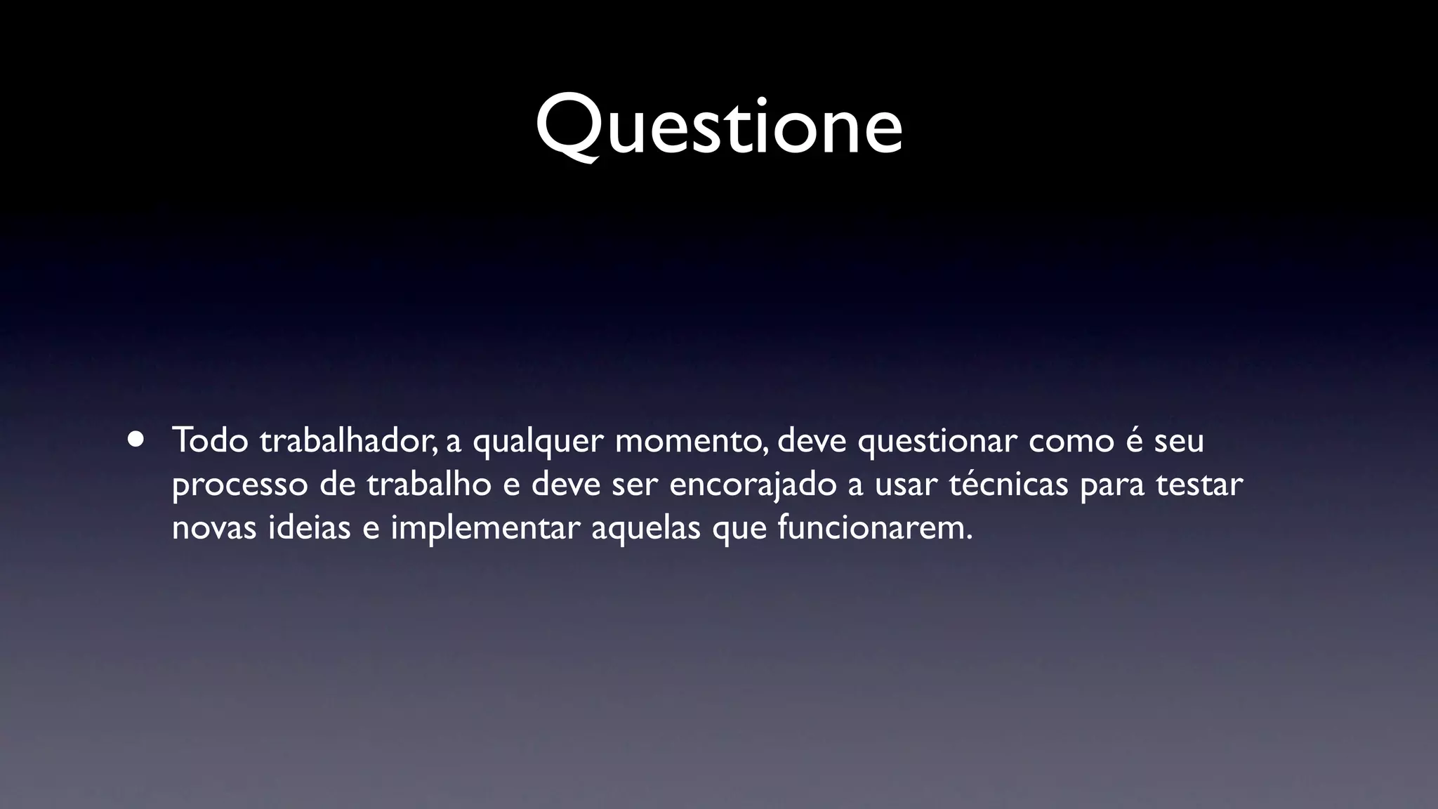 Questione


•   Todo trabalhador, a qualquer momento, deve questionar como é seu
    processo de trabalho e deve ser encorajado a usar técnicas para testar
    novas ideias e implementar aquelas que funcionarem.
 