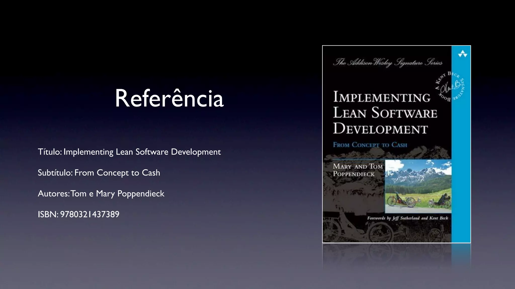 Referência
Título: Implementing Lean Software Development

Subtítulo: From Concept to Cash

Autores: Tom e Mary Poppendieck

ISBN: 9780321437389
 