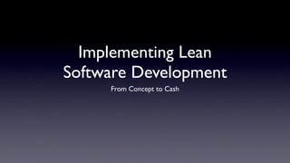 Implementing Lean
Software Development
     From Concept to Cash
 