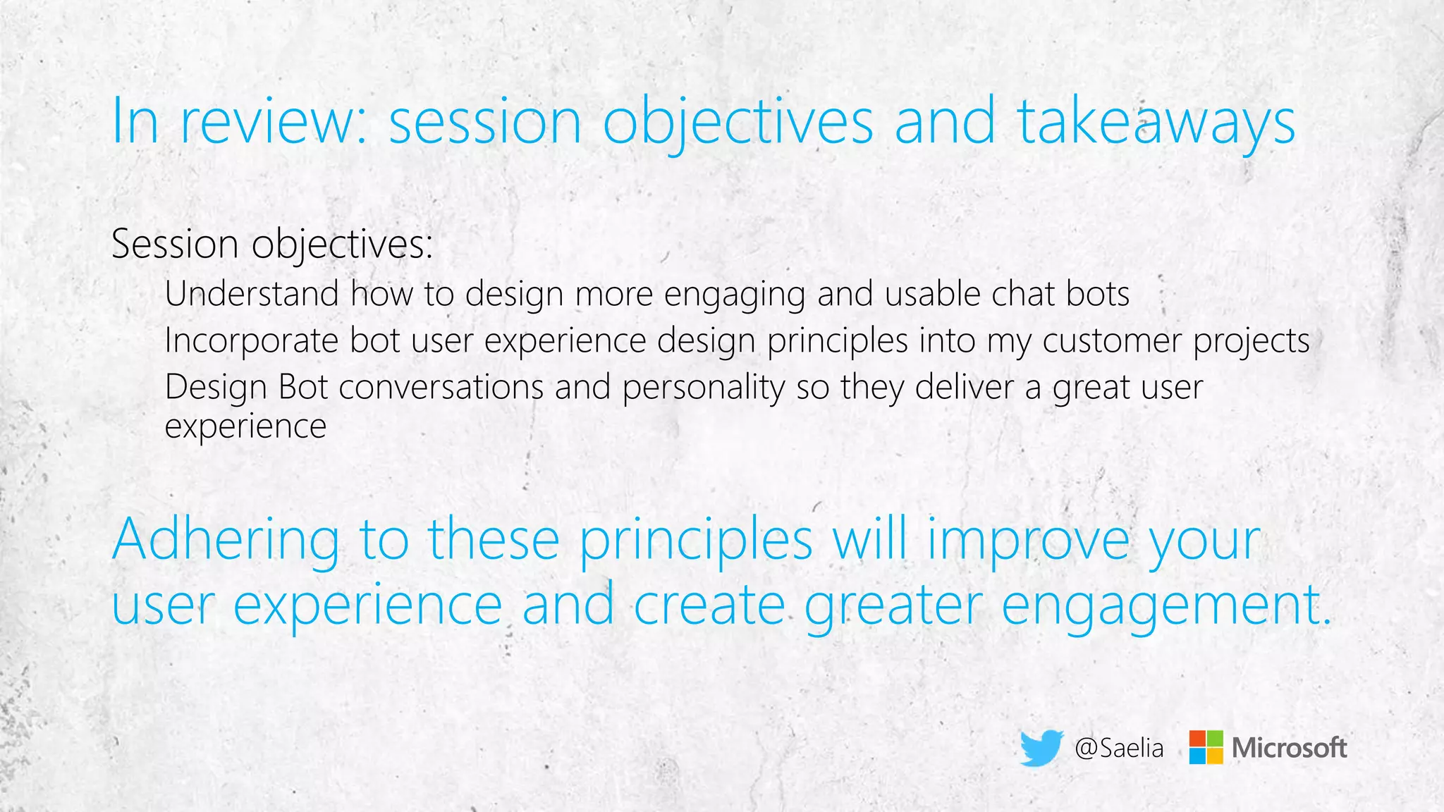 In review: session objectives and takeaways
Session objectives:
Understand how to design more engaging and usable chat bots
Incorporate bot user experience design principles into my customer projects
Design Bot conversations and personality so they deliver a great user
experience
Adhering to these principles will improve your
user experience and create greater engagement.
@Saelia
 