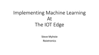 Implementing Machine Learning
At
The IOT Edge
Steve Mylroie
Roietronics
 