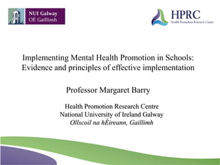Health Promotion Research Centre
National University of Ireland Galway
Ollscoil na hÉireann, Gaillimh
Implementing Mental Health Promotion in Schools:
Evidence and principles of effective implementation
Professor Margaret Barry
 