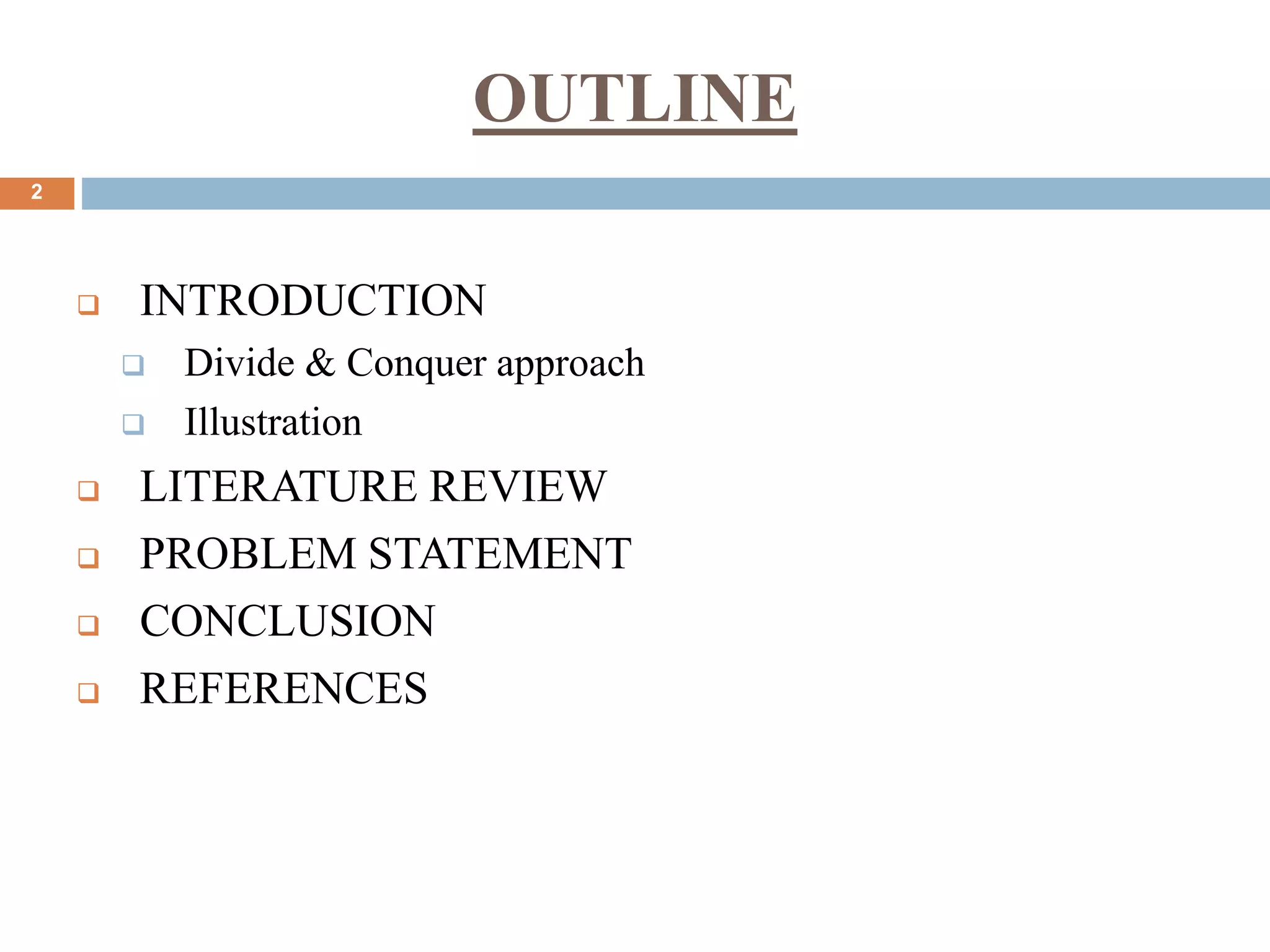 OUTLINE
 INTRODUCTION
 Divide & Conquer approach
 Illustration
 LITERATURE REVIEW
 PROBLEM STATEMENT
 CONCLUSION
 REFERENCES
2
 
