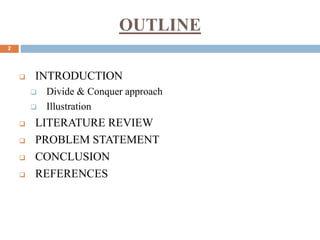 OUTLINE
 INTRODUCTION
 Divide & Conquer approach
 Illustration
 LITERATURE REVIEW
 PROBLEM STATEMENT
 CONCLUSION
 REFERENCES
2
 