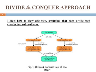 DIVIDE & CONQUER APPROACH
4
Fig. 1: Divide & Conquer view of one
step[3]
Here's how to view one step, assuming that each divide step
creates two subproblems:
 
