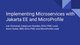 Implementing Microservices with
Jakarta EE and MicroProfile
Ivar Grimstad, Cybercom Sweden, EE4J PMC Lead
Kevin Sutter, IBM, EE4J PMC and MicroProfile Lead
 