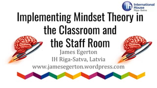 Implementing Mindset Theory in
the Classroom and
the Staff Room
James Egerton
IH Riga-Satva, Latvia
www.jamesegerton.wordpress.com
 