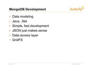 MongoDB Development

 •       Data modeling
 •       Java, .Net
 •       Simple, fast development
 •       JSON just makes sense
 •       Data access layer
 •       GridFS




April 30, 2010                      Business Confidential   8
 