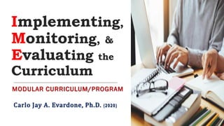 Implementing,
Monitoring, &
Evaluating the
Curriculum
MODULAR CURRICULUM/PROGRAM
Carlo Jay A. Evardone, Ph.D. (2020)
 